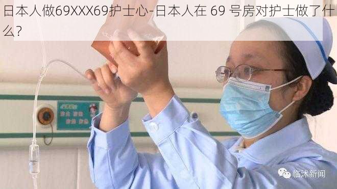 日本人做69XXX69护士心-日本人在 69 号房对护士做了什么？