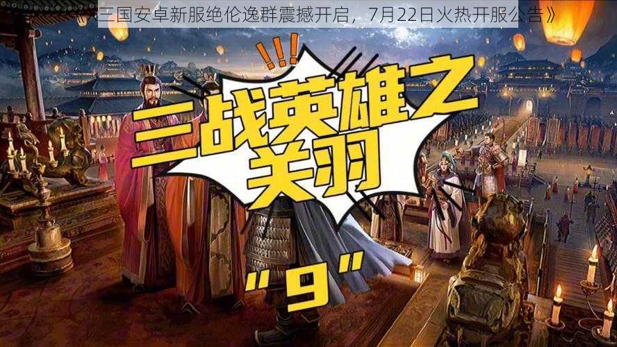 《X三国安卓新服绝伦逸群震撼开启，7月22日火热开服公告》