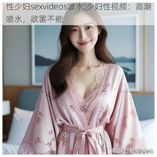 性少妇sexvideos喷水;少妇性视频：高潮喷水，欲罢不能