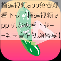 榴莲视频app免费观看下载【榴莲视频 app 免费观看下载——畅享高清视频盛宴】