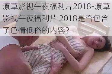 潦草影视午夜福利片2018-潦草影视午夜福利片 2018是否包含了色情低俗的内容？