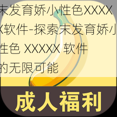 末发育娇小性色XXXXX软件-探索末发育娇小性色 XXXXX 软件的无限可能