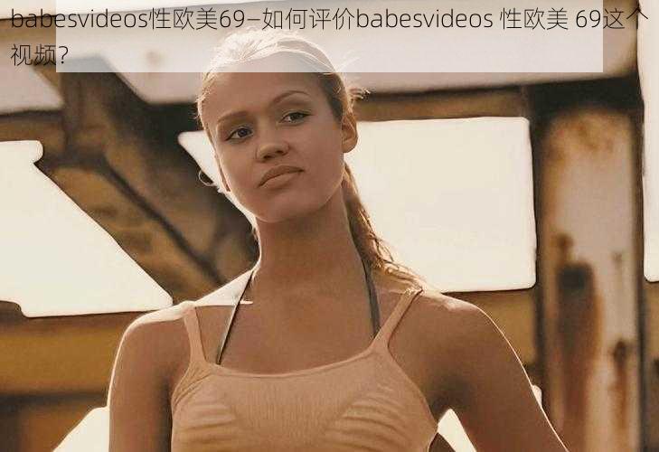 babesvideos性欧美69—如何评价babesvideos 性欧美 69这个视频？