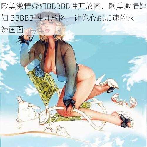 欧美激情婬妇BBBBB性开放图、欧美激情婬妇 BBBBB 性开放图，让你心跳加速的火辣画面