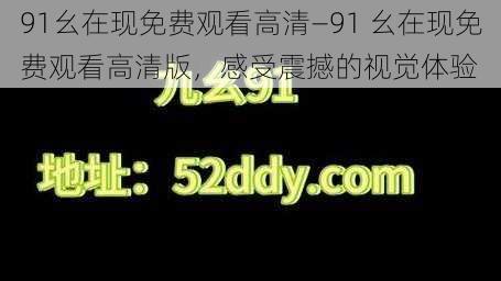 91幺在现免费观看高清—91 幺在现免费观看高清版，感受震撼的视觉体验