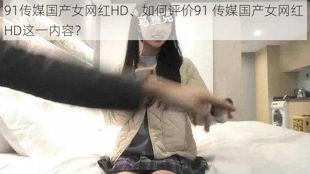 91传媒国产女网红HD、如何评价91 传媒国产女网红 HD这一内容？