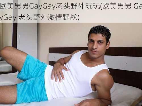 欧美男男GayGay老头野外玩玩(欧美男男 GayGay 老头野外激情野战)