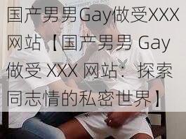 国产男男Gay做受XXX网站【国产男男 Gay 做受 XXX 网站：探索同志情的私密世界】