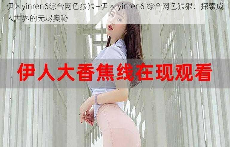 伊人yinren6综合网色狠狠—伊人 yinren6 综合网色狠狠：探索成人世界的无尽奥秘