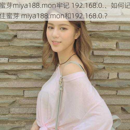 蜜芽miya188.mon牢记 192.168.0.、如何记住蜜芽 miya188.mon和192.168.0.？