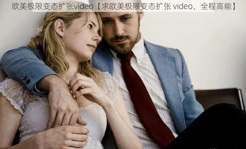 欧美极限变态扩张video【求欧美极限变态扩张 video，全程高能】