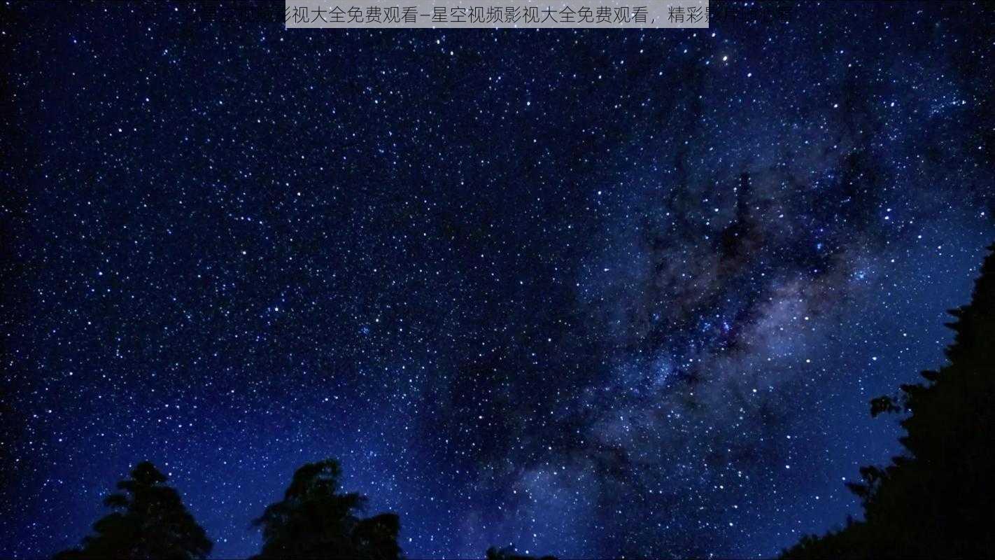 星空视频影视大全免费观看—星空视频影视大全免费观看，精彩影片随心看