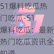 51爆料吃瓜热门吃瓜-51 爆料吃瓜：最新热门吃瓜资讯全知道