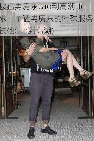 被猛男房东cao到高潮H(求一个猛男房东的特殊服务，被他cao到高潮)