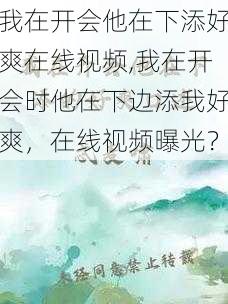 我在开会他在下添好爽在线视频,我在开会时他在下边添我好爽，在线视频曝光？