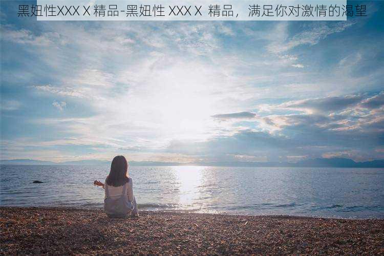 黑妞性XXXⅩ精品-黑妞性 XXXⅩ 精品，满足你对激情的渴望