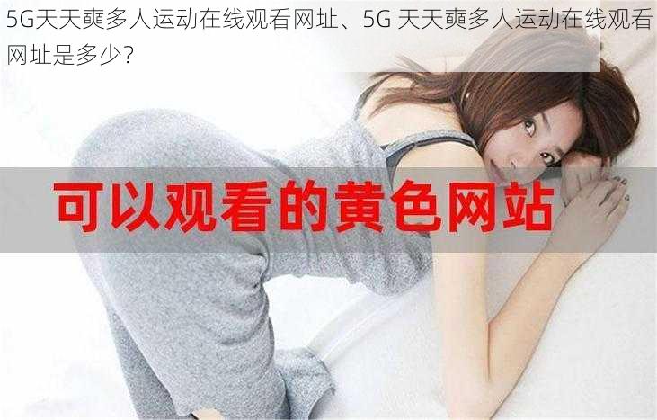 5G天天奭多人运动在线观看网址、5G 天天奭多人运动在线观看网址是多少？