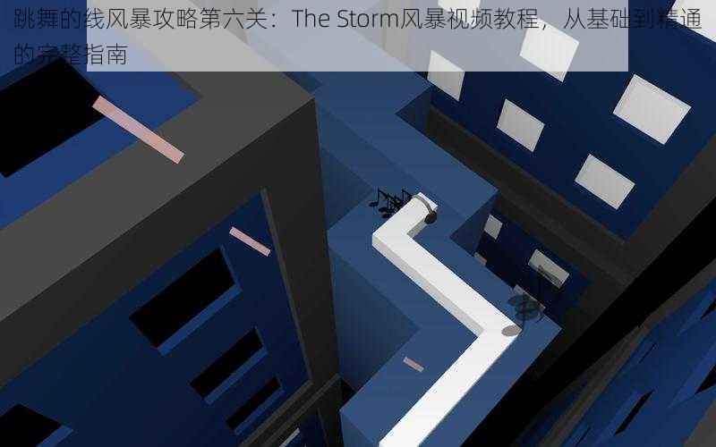 跳舞的线风暴攻略第六关：The Storm风暴视频教程，从基础到精通的完整指南