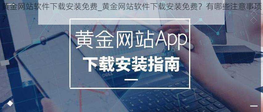 黄金网站软件下载安装免费_黄金网站软件下载安装免费？有哪些注意事项？