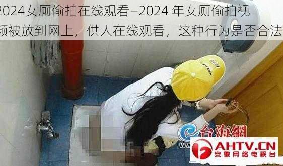 2024女厕偷拍在线观看—2024 年女厕偷拍视频被放到网上，供人在线观看，这种行为是否合法？