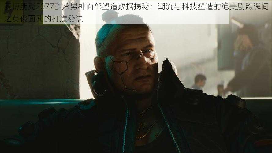 赛博朋克2077酷炫男神面部塑造数据揭秘：潮流与科技塑造的绝美剧照瞬间之英俊面孔的打造秘诀