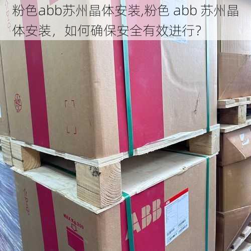 粉色abb苏州晶体安装,粉色 abb 苏州晶体安装，如何确保安全有效进行？