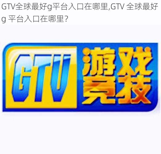 GTV全球最好g平台入口在哪里,GTV 全球最好 g 平台入口在哪里？