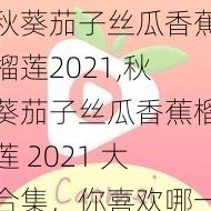 秋葵茄子丝瓜香蕉榴莲2021,秋葵茄子丝瓜香蕉榴莲 2021 大合集，你喜欢哪一种？