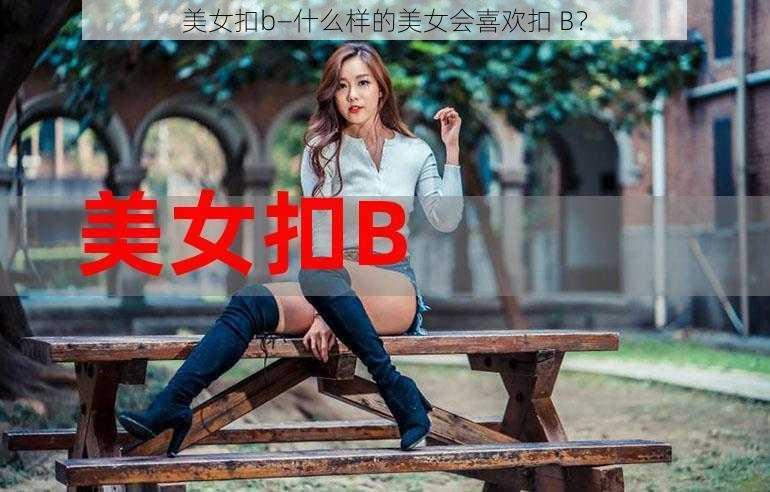 美女扣b—什么样的美女会喜欢扣 B？