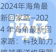 2024年海角最新回家路—2024 年海角最新回家路：科技助力，跨越重洋终团圆