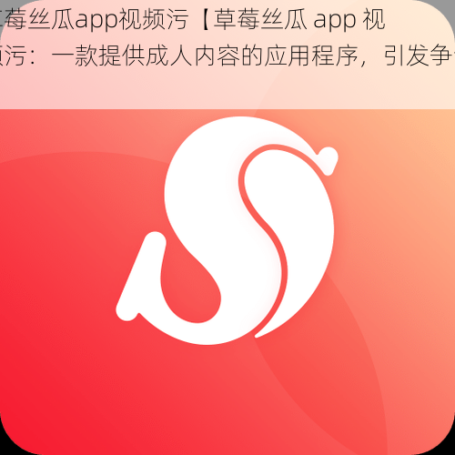 草莓丝瓜app视频污【草莓丝瓜 app 视频污：一款提供成人内容的应用程序，引发争议】