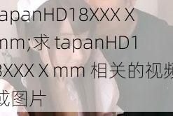 tapanHD18XXXⅩmm;求 tapanHD18XXXⅩmm 相关的视频或图片