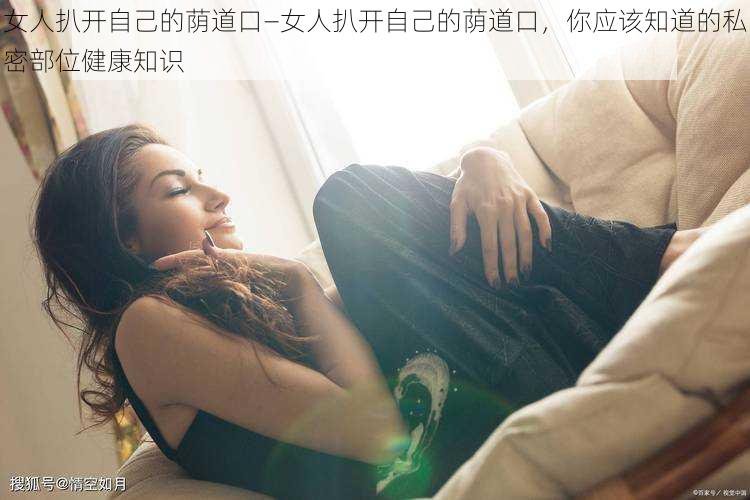 女人扒开自己的荫道口—女人扒开自己的荫道口，你应该知道的私密部位健康知识