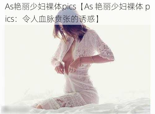 As艳丽少妇裸体pics【As 艳丽少妇裸体 pics：令人血脉贲张的诱惑】