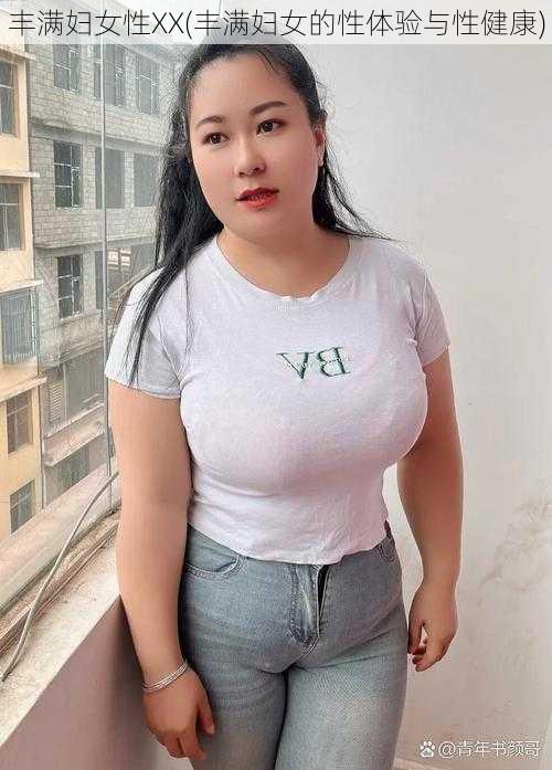 丰满妇女性XX(丰满妇女的性体验与性健康)