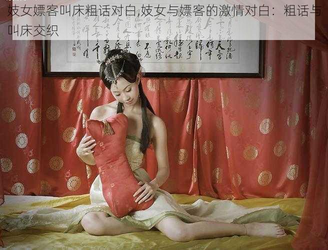 妓女嫖客叫床粗话对白,妓女与嫖客的激情对白：粗话与叫床交织