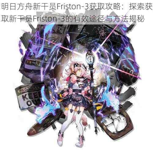 明日方舟新干员Friston-3获取攻略：探索获取新干员Friston-3的有效途径与方法揭秘