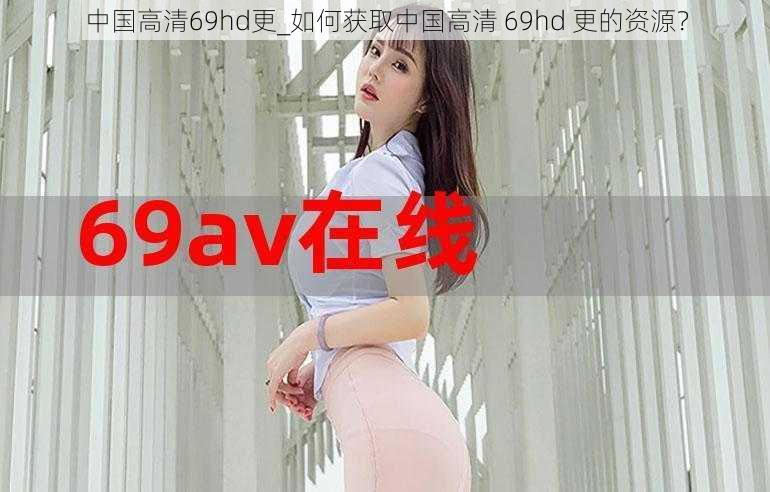 中国高清69hd更_如何获取中国高清 69hd 更的资源？