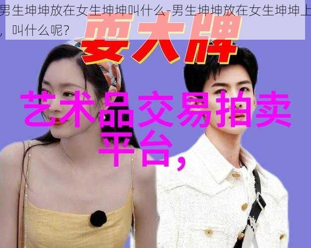 男生坤坤放在女生坤坤叫什么-男生坤坤放在女生坤坤上，叫什么呢？