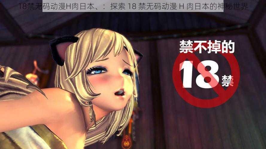 18禁无码动漫H肉日本、：探索 18 禁无码动漫 H 肉日本的神秘世界