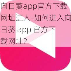 向日葵app官方下载网址进入-如何进入向日葵 app 官方下载网址？