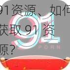 91资源、如何获取 91 资源？