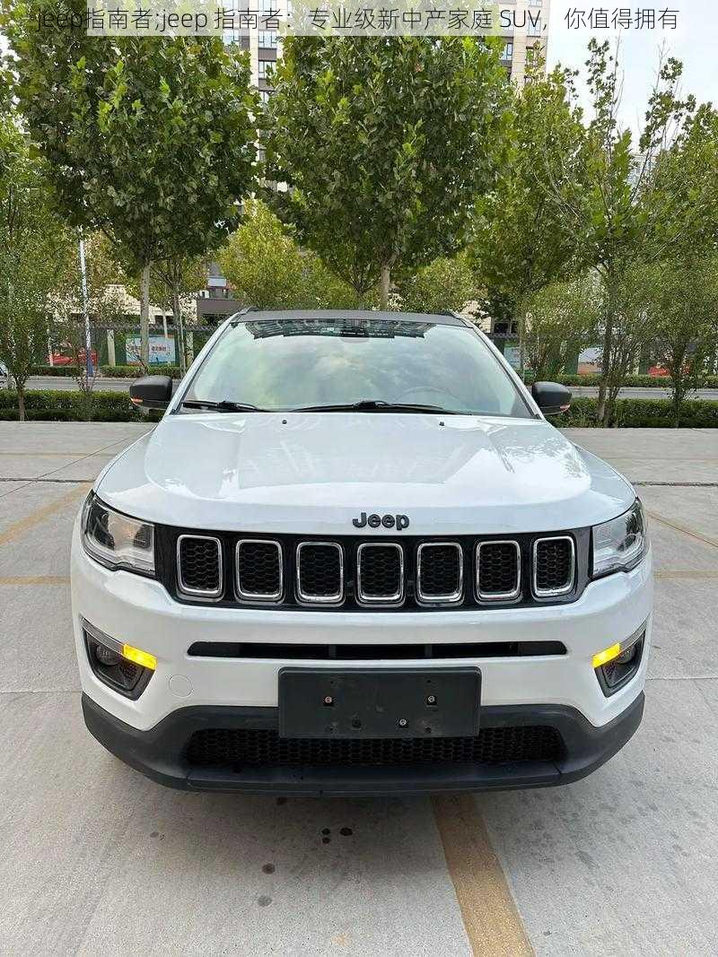 jeep指南者;jeep 指南者：专业级新中产家庭 SUV，你值得拥有