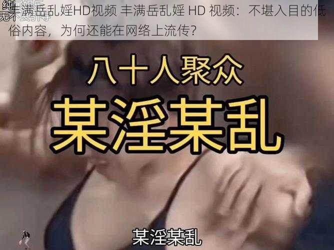 丰满岳乱婬HD视频 丰满岳乱婬 HD 视频：不堪入目的低俗内容，为何还能在网络上流传？