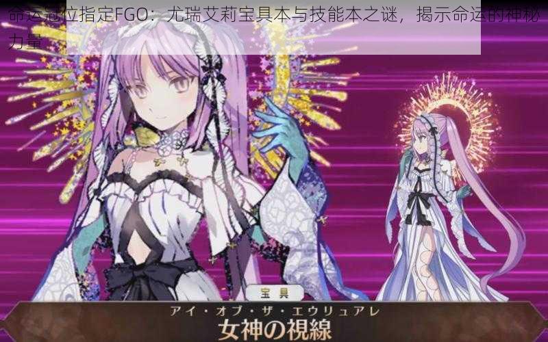 命运冠位指定FGO：尤瑞艾莉宝具本与技能本之谜，揭示命运的神秘力量