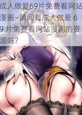 成人做爰69片免费看网站漫画—请问有成人做爰 69 片免费看网站漫画的资源吗？