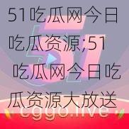 51吃瓜网今日吃瓜资源;51 吃瓜网今日吃瓜资源大放送