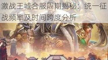 激战王城合服周期揭秘：统一征战频率及时间跨度分析